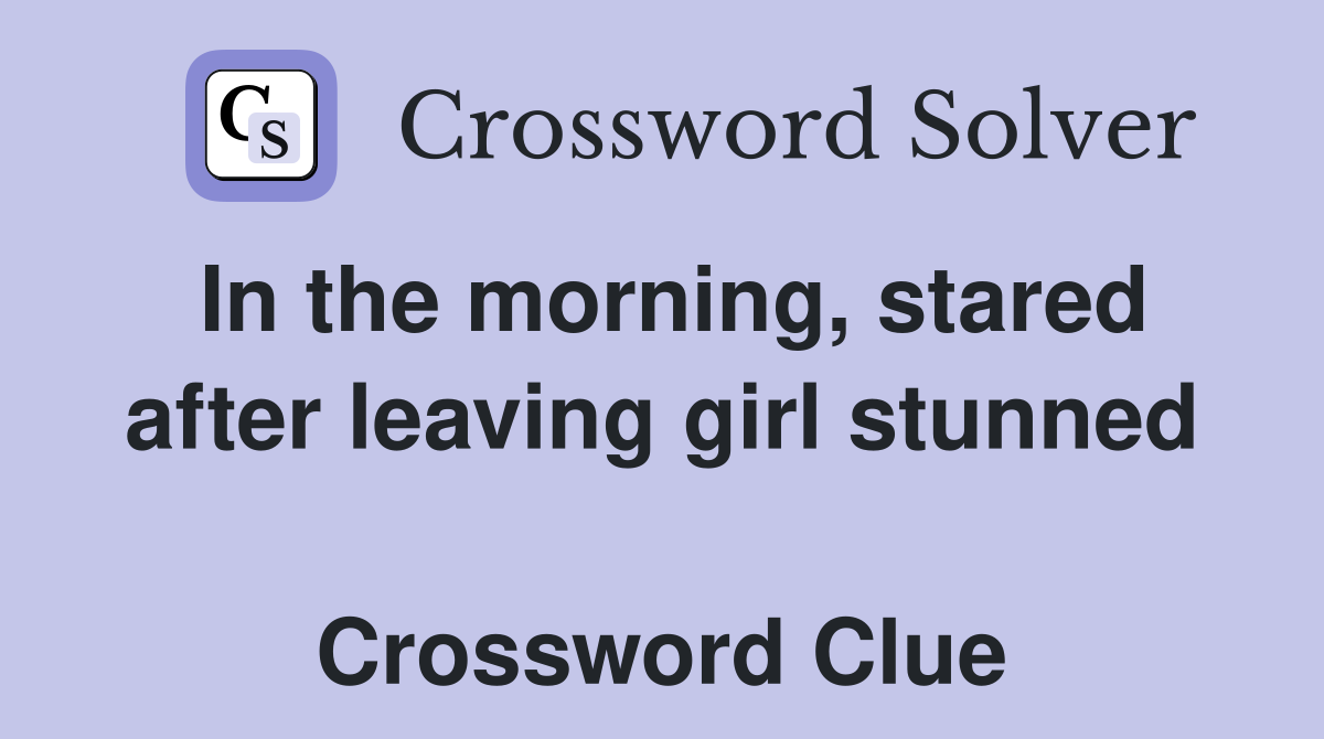 In the morning, stared after leaving girl stunned  Crossword Clue