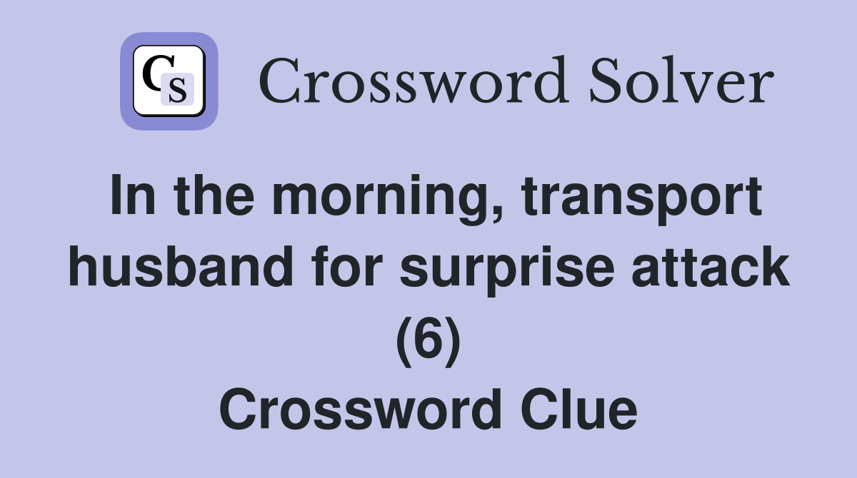 In the morning, transport husband for surprise attack (6) Crossword Clue