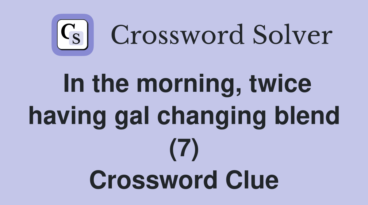 In the morning, twice having gal changing blend (7) Crossword Clue