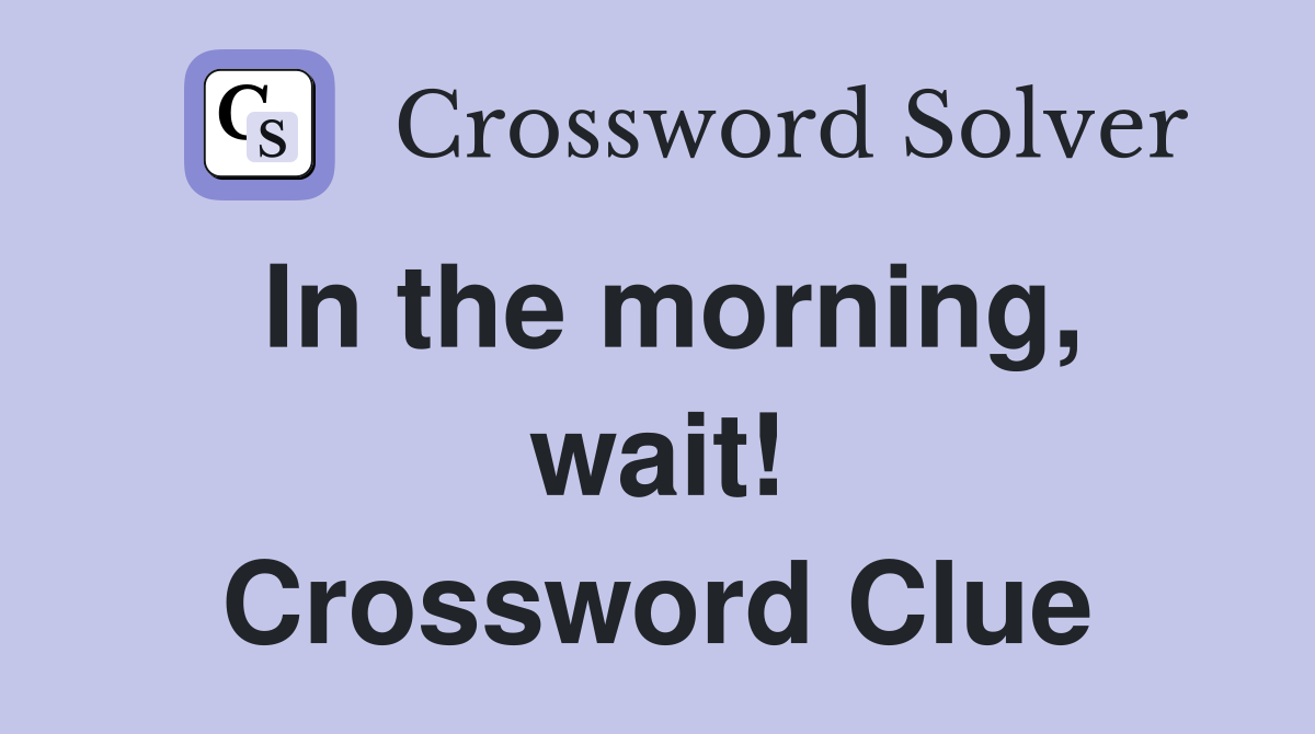 In the morning, wait! Crossword Clue