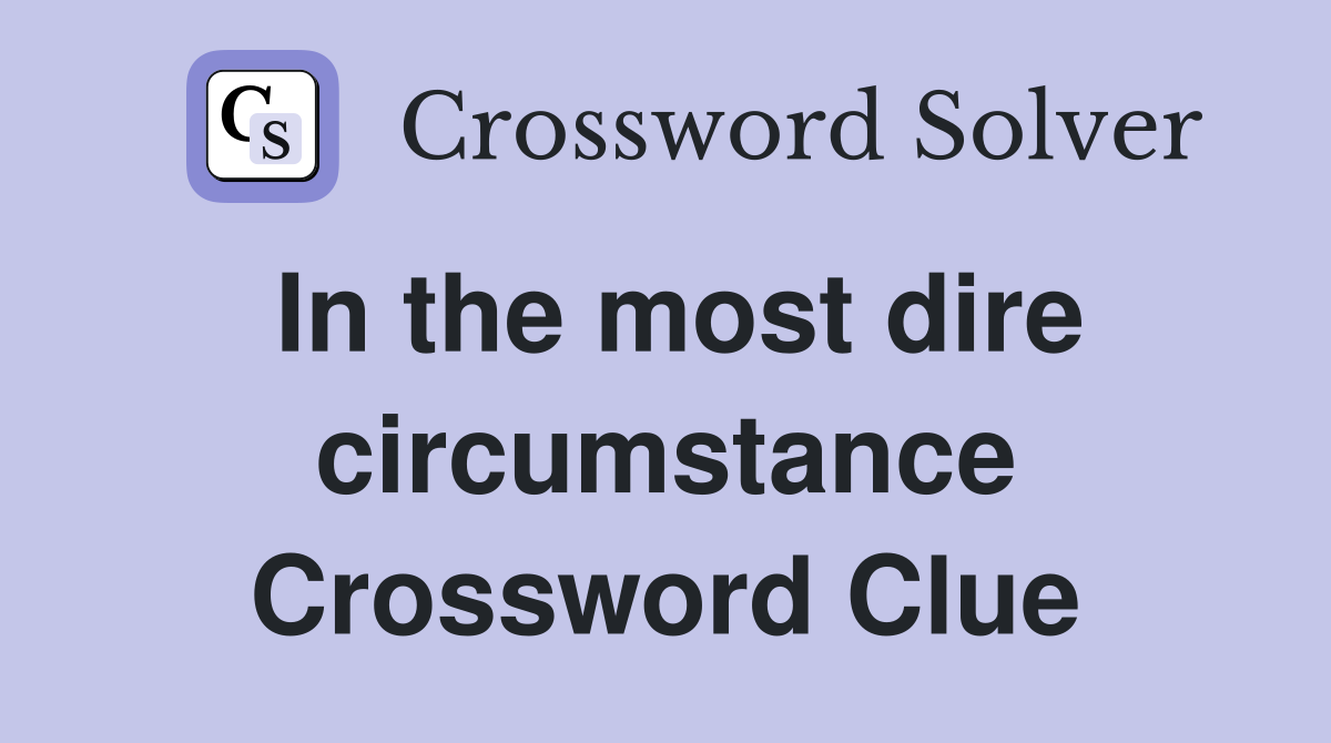 In the most dire circumstance Crossword Clue