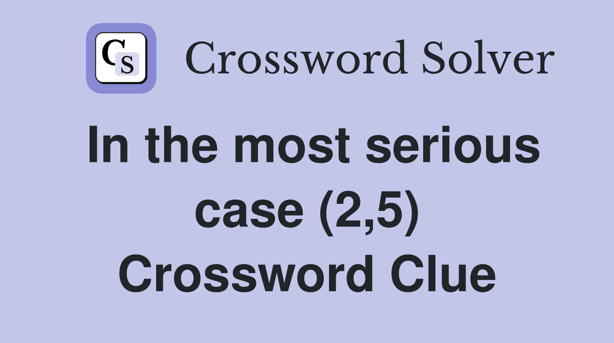In the most serious case (2,5) Crossword Clue