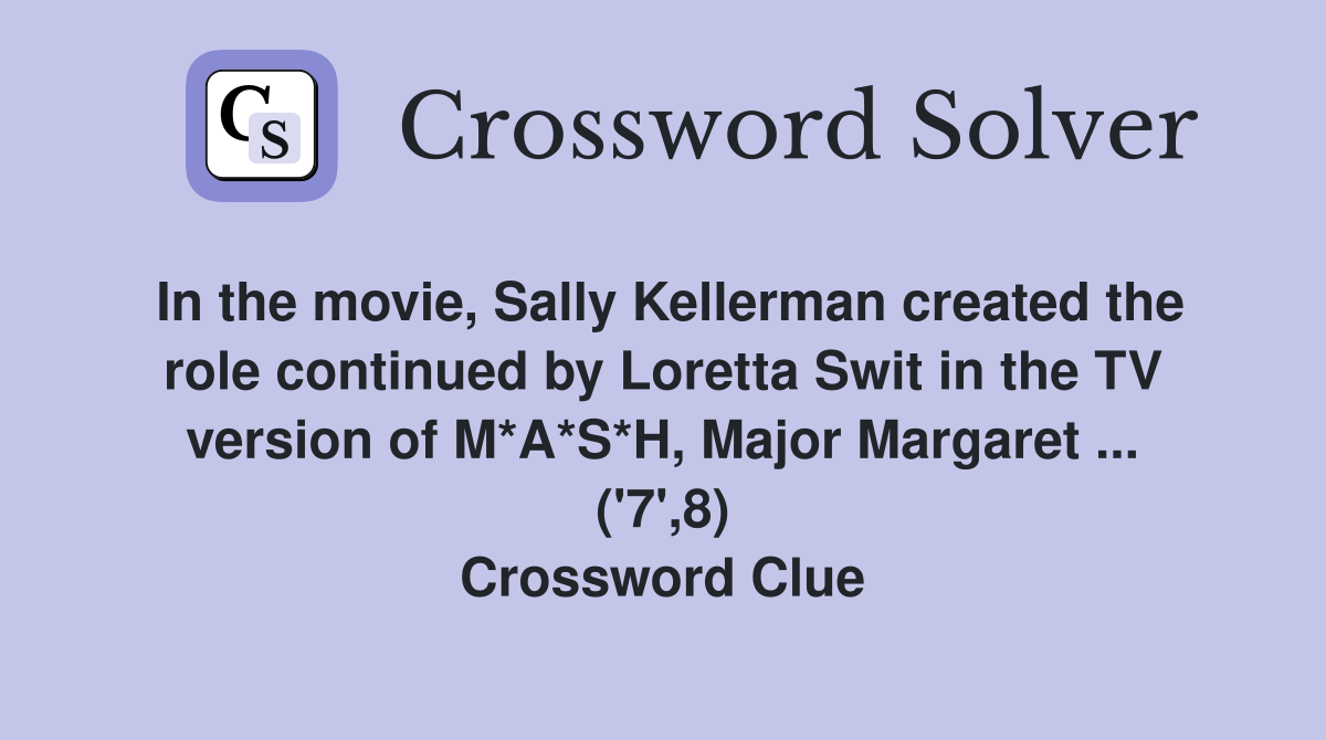 In the movie, Sally Kellerman created the role continued by Loretta Swit in the TV version of M*A*S*H, Major Margaret ... ('7',8) Crossword Clue