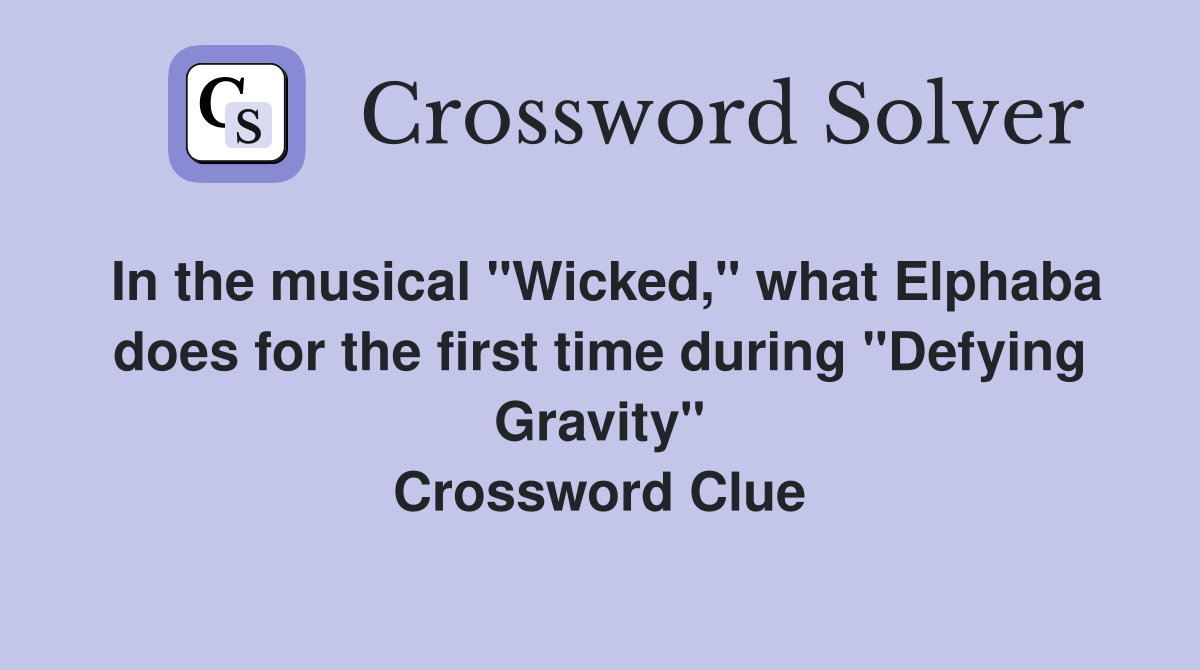 In the musical "Wicked," what Elphaba does for the first time during "Defying Gravity" Crossword Clue
