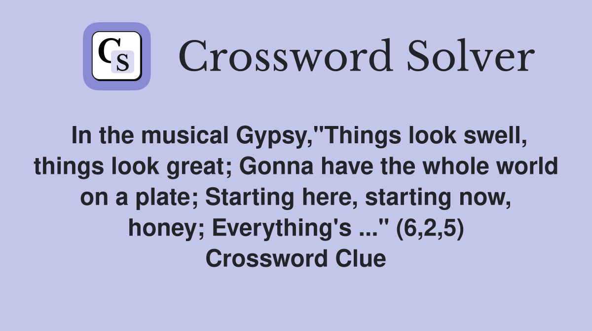 In the musical Gypsy,"Things look swell, things look great; Gonna have the whole world on a plate; Starting here, starting now, honey; Everything's ..." (6,2,5) Crossword Clue