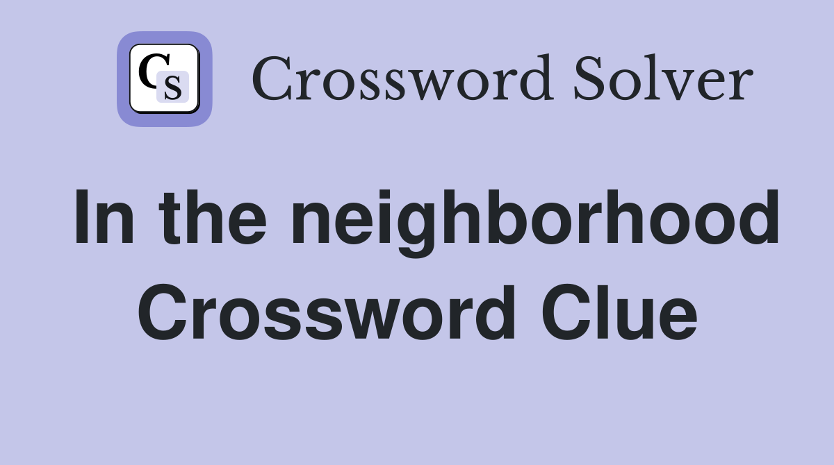 In the neighborhood Crossword Clue