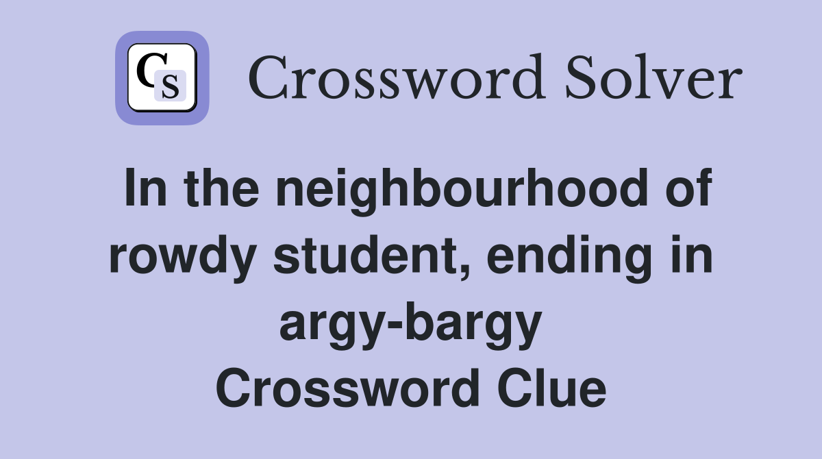 In the neighbourhood of rowdy student, ending in argy-bargy Crossword Clue
