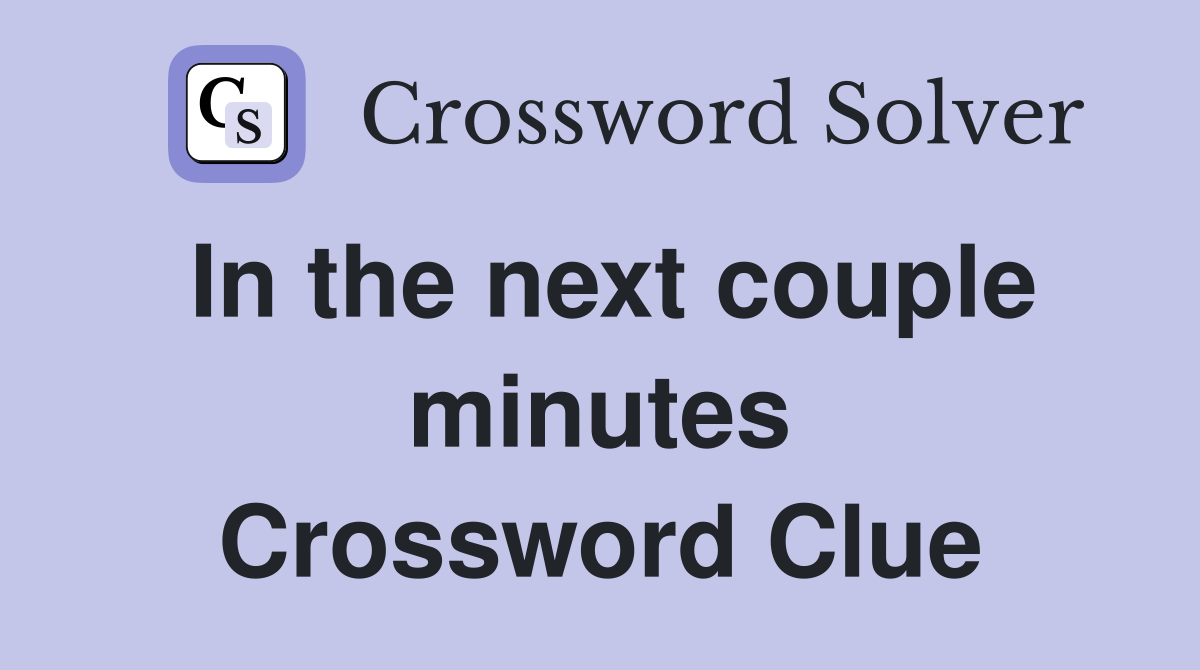 In the next couple minutes Crossword Clue