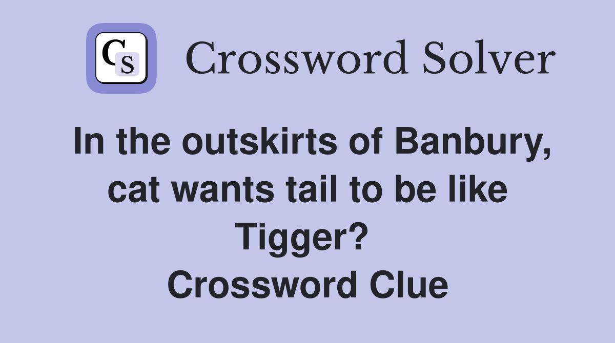 In the outskirts of Banbury, cat wants tail to be like Tigger?  Crossword Clue