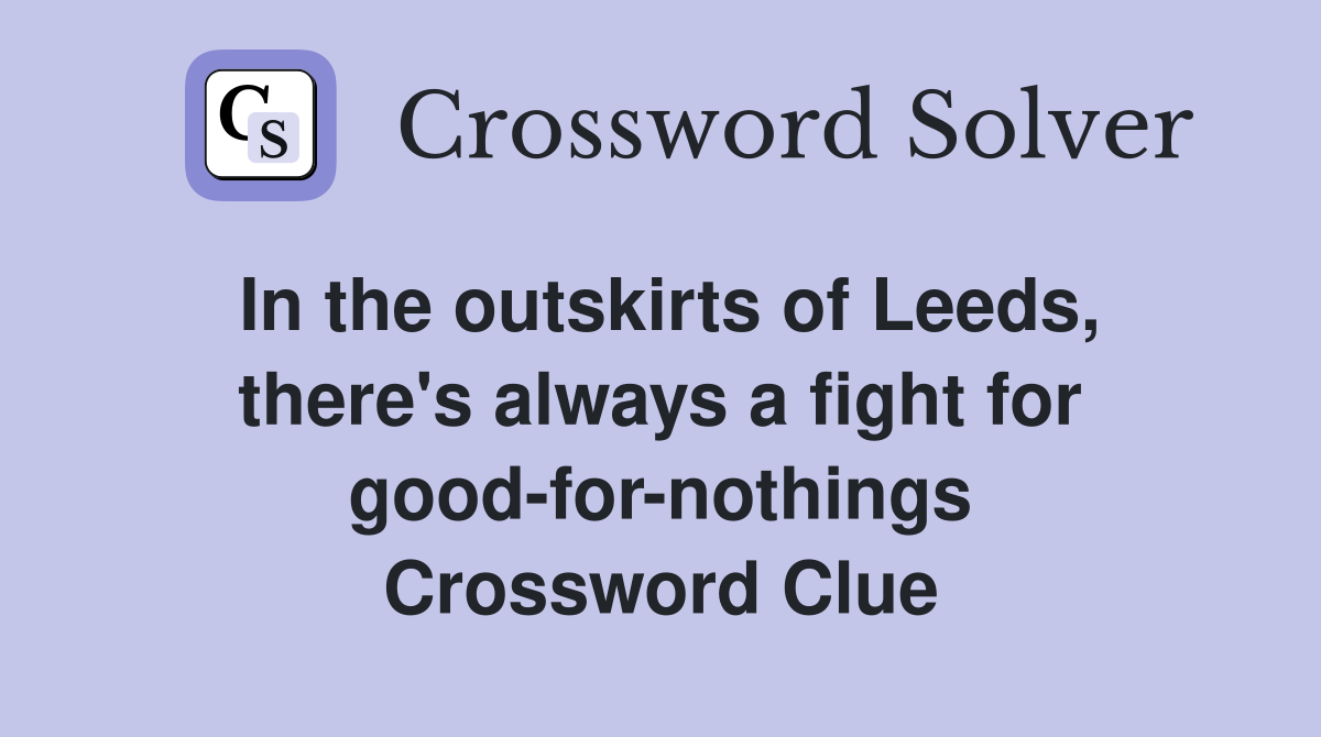 In the outskirts of Leeds, there's always a fight for good-for-nothings Crossword Clue