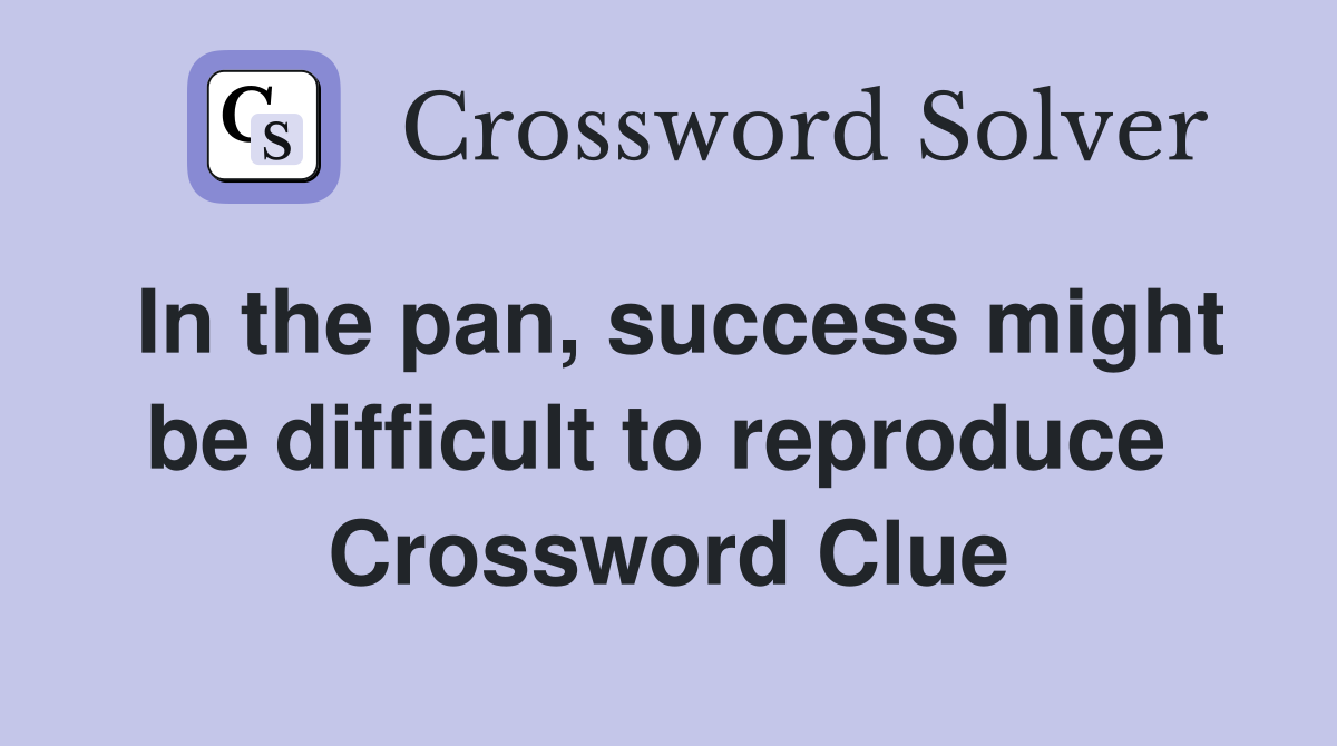 In the pan, success might be difficult to reproduce  Crossword Clue