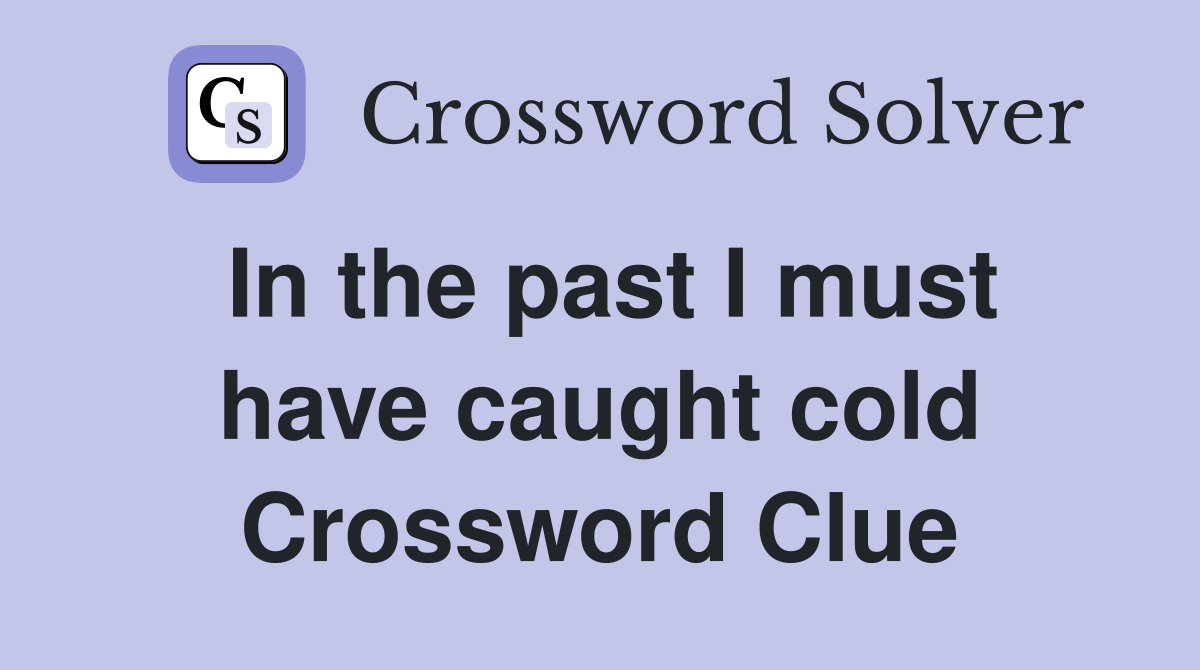 In the past I must have caught cold Crossword Clue