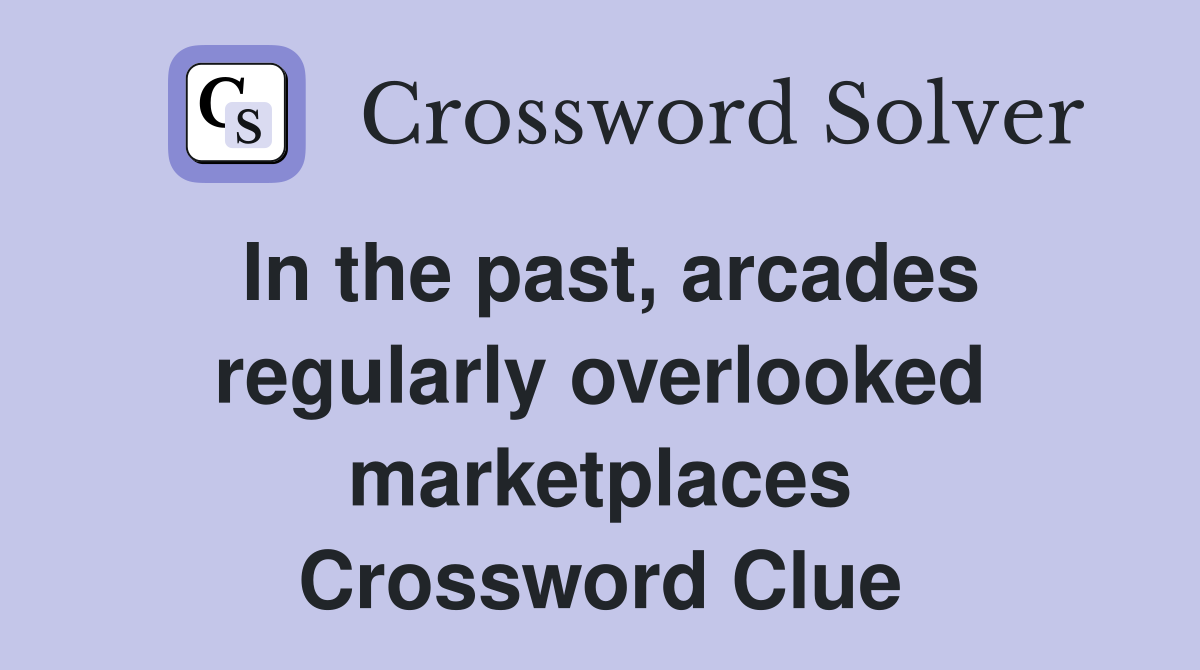In the past, arcades regularly overlooked marketplaces Crossword Clue