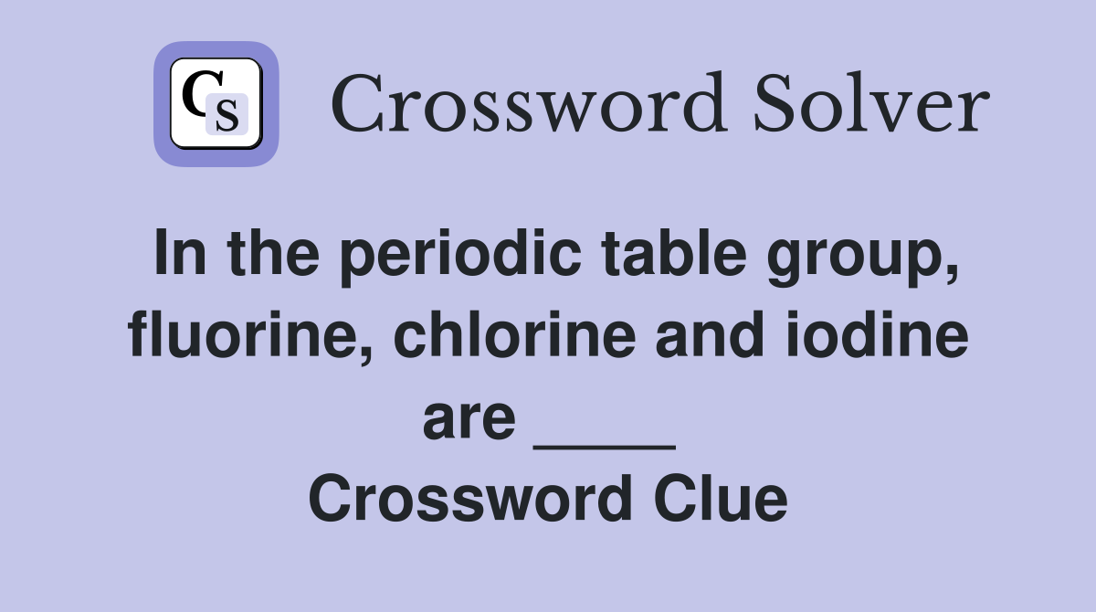 In the periodic table group, fluorine, chlorine and iodine are ____ Crossword Clue