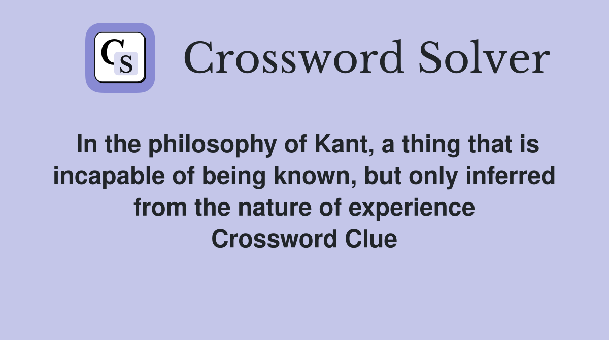 In the philosophy of Kant, a thing that is incapable of being known, but only inferred from the nature of experience Crossword Clue