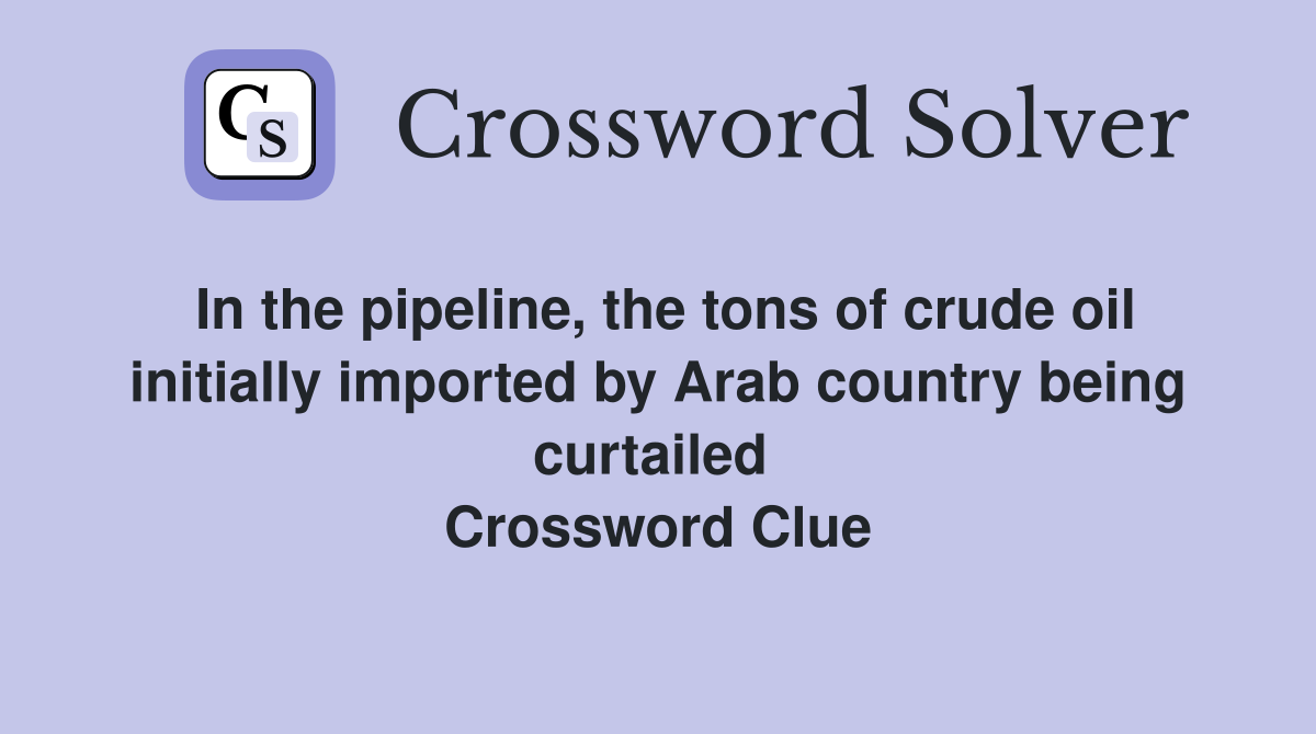 In the pipeline, the tons of crude oil initially imported by Arab country being curtailed  Crossword Clue