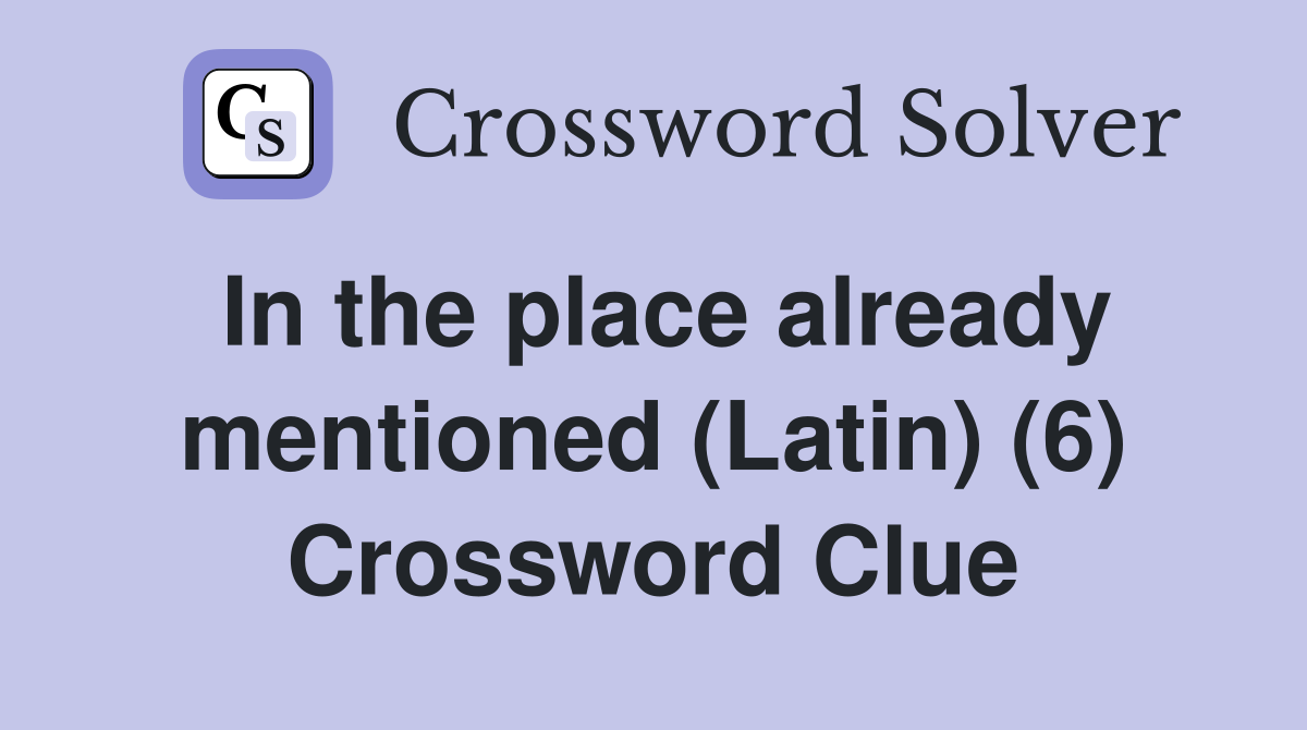 In the place already mentioned (Latin) (6) Crossword Clue