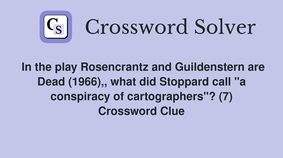 In the play Rosencrantz and Guildenstern are Dead (1966),, what did Stoppard call "a conspiracy of cartographers"? (7) Crossword Clue