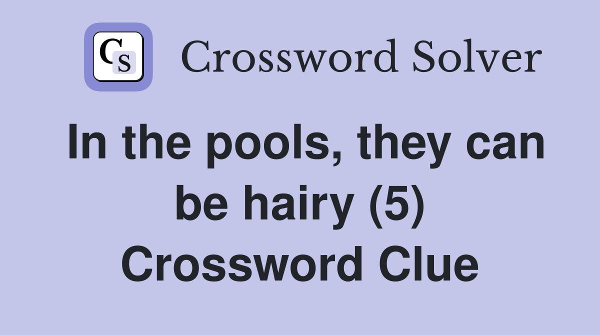 In the pools, they can be hairy (5) Crossword Clue