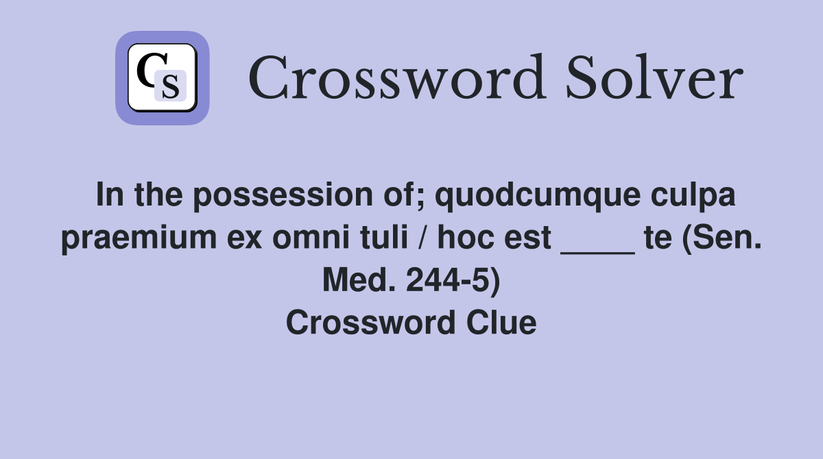 In the possession of; quodcumque culpa praemium ex omni tuli / hoc est ____ te (Sen. Med. 244-5) Crossword Clue