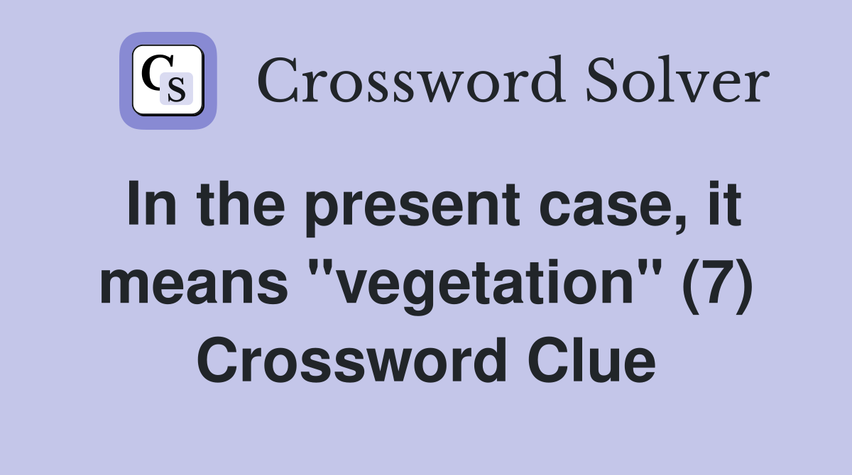 In the present case, it means "vegetation" (7) Crossword Clue