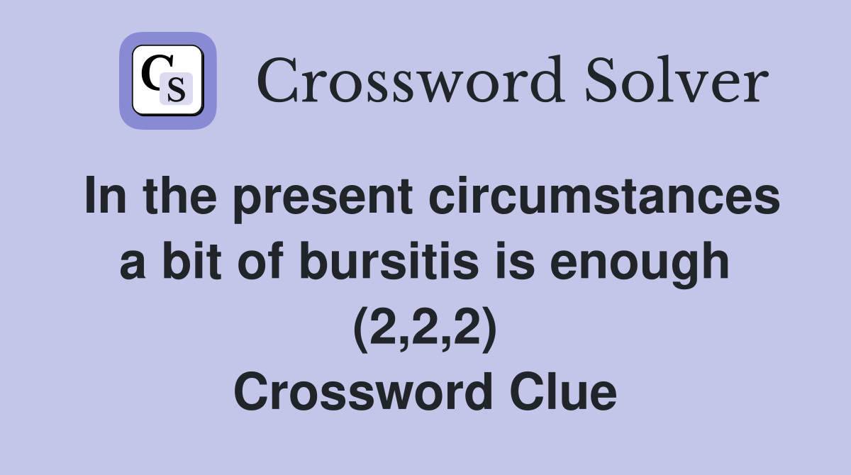 In the present circumstances a bit of bursitis is enough (2,2,2) Crossword Clue