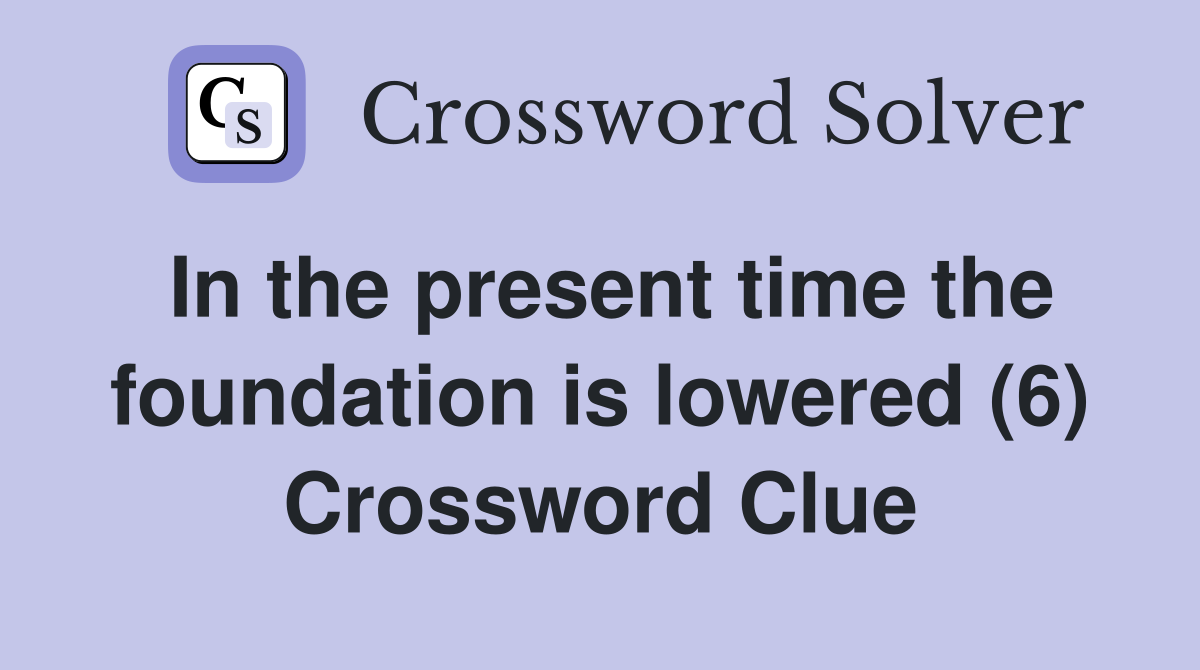 In the present time the foundation is lowered (6) Crossword Clue