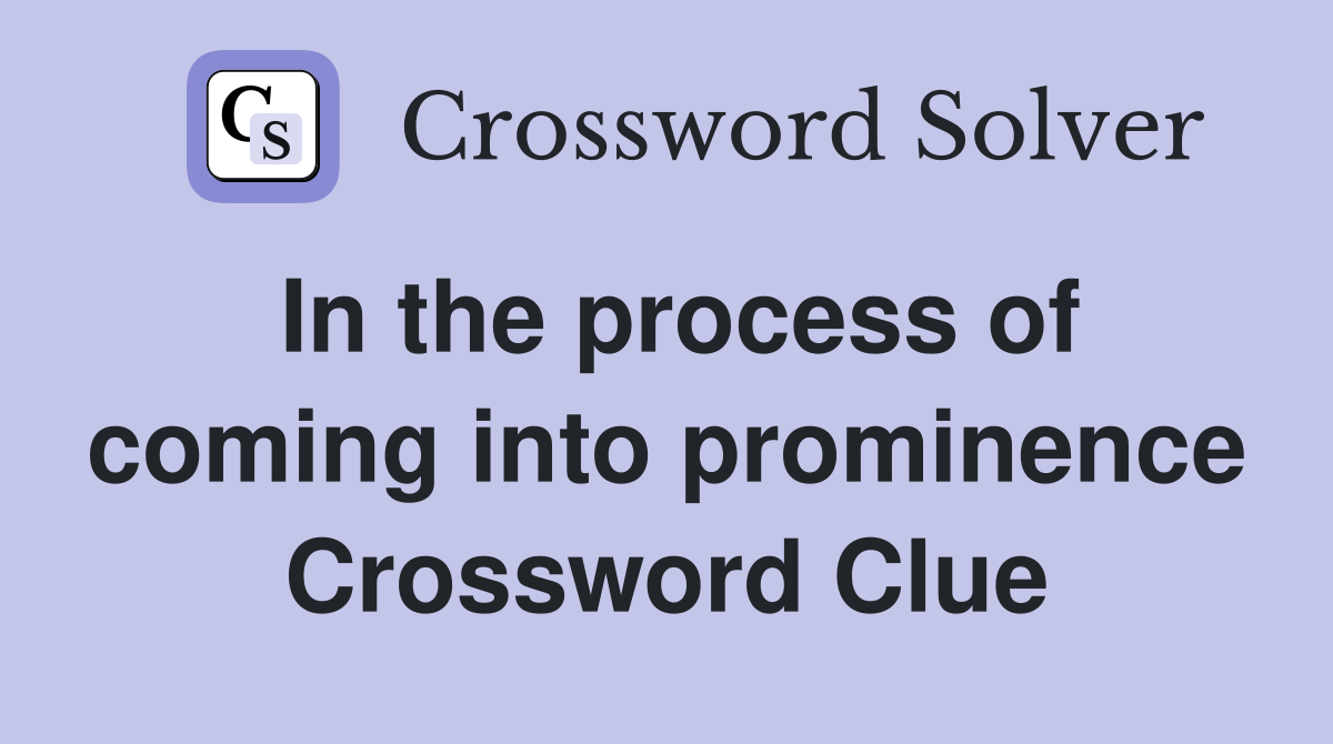 In the process of coming into prominence Crossword Clue