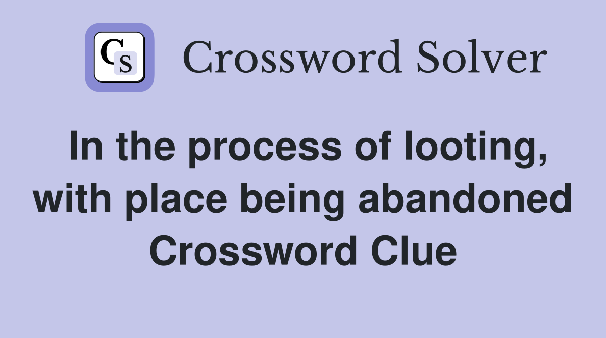 In the process of looting, with place being abandoned Crossword Clue