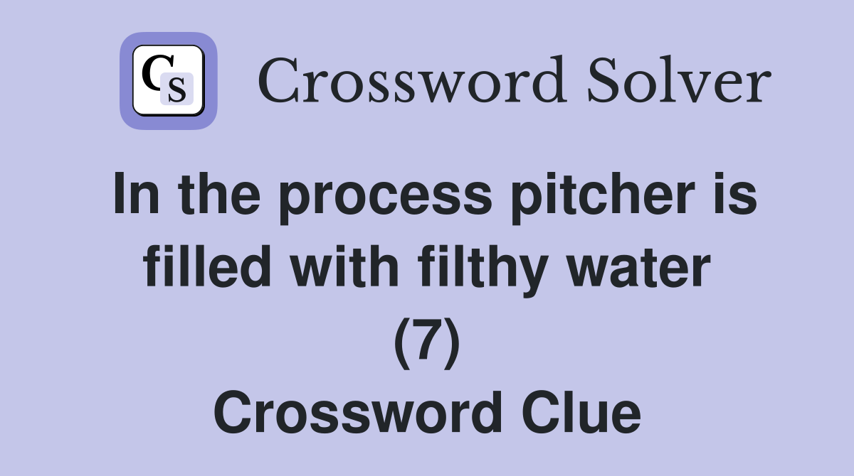 In the process pitcher is filled with filthy water (7) Crossword Clue