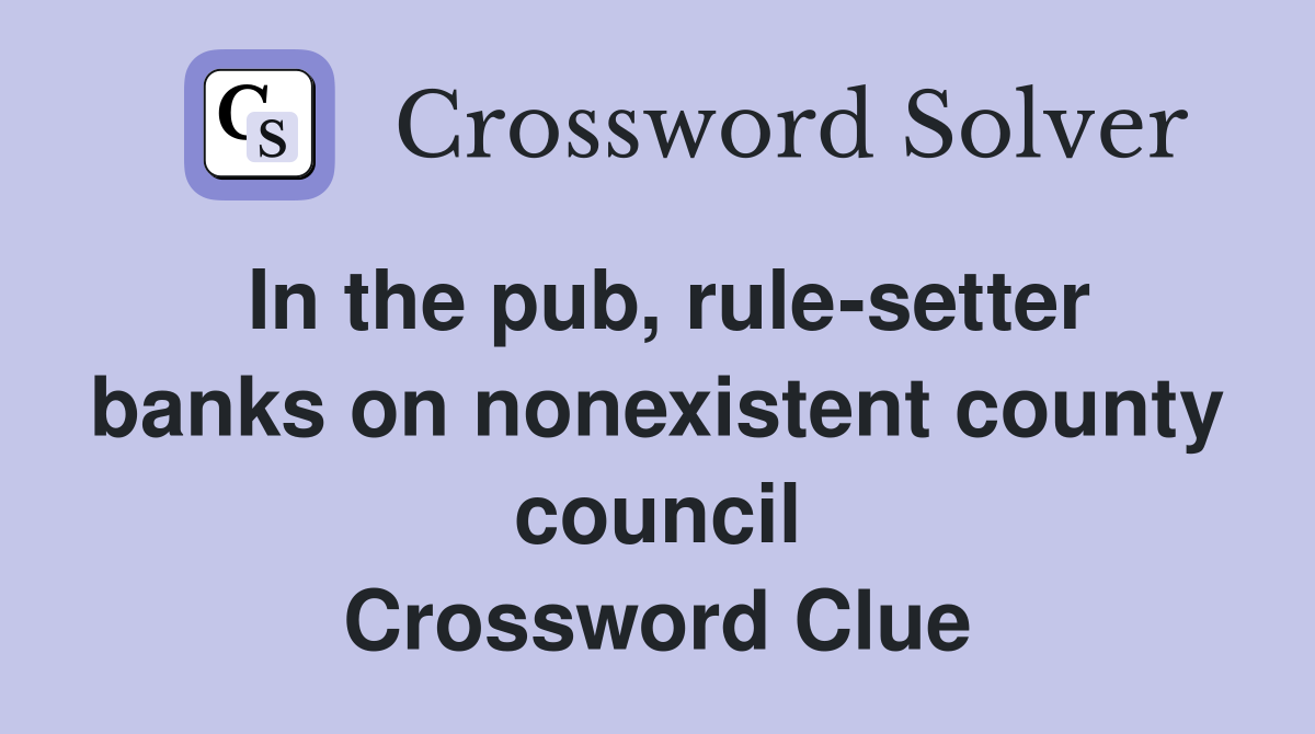 In the pub, rule-setter banks on nonexistent county council Crossword Clue