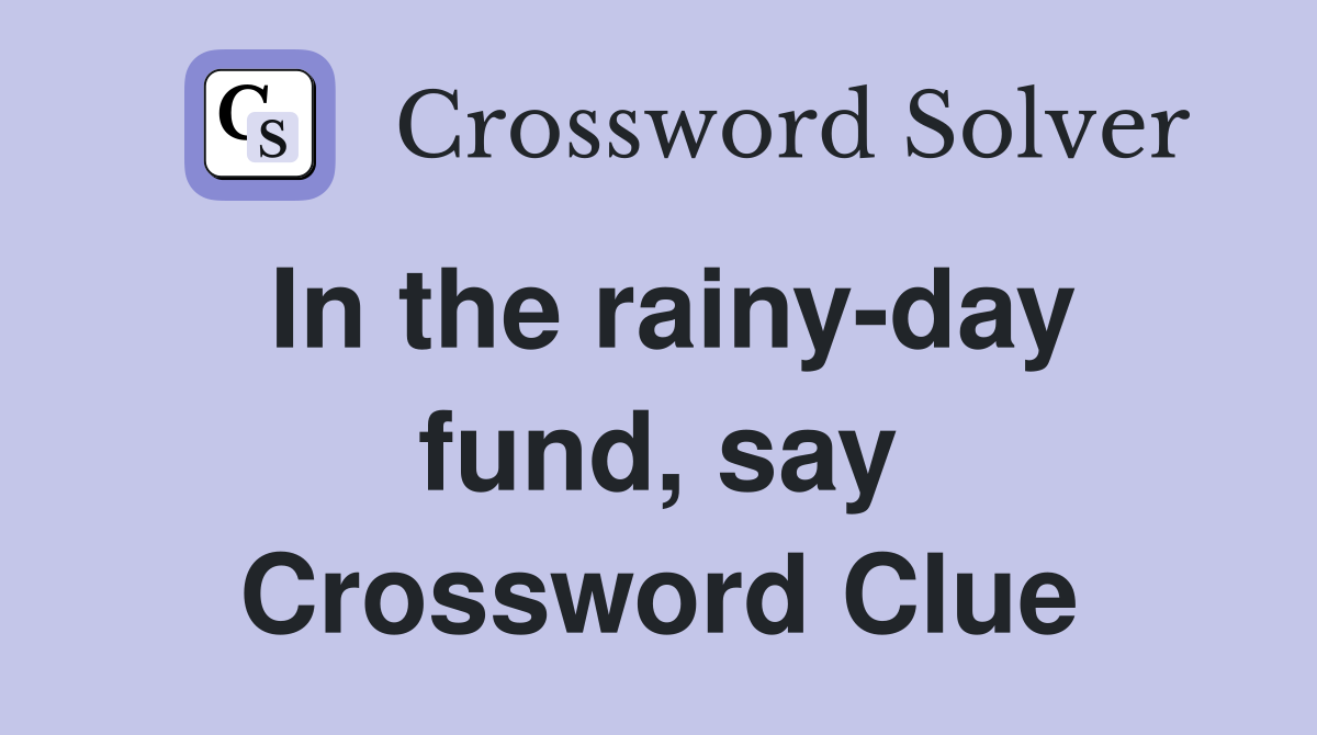 In the rainy-day fund, say Crossword Clue