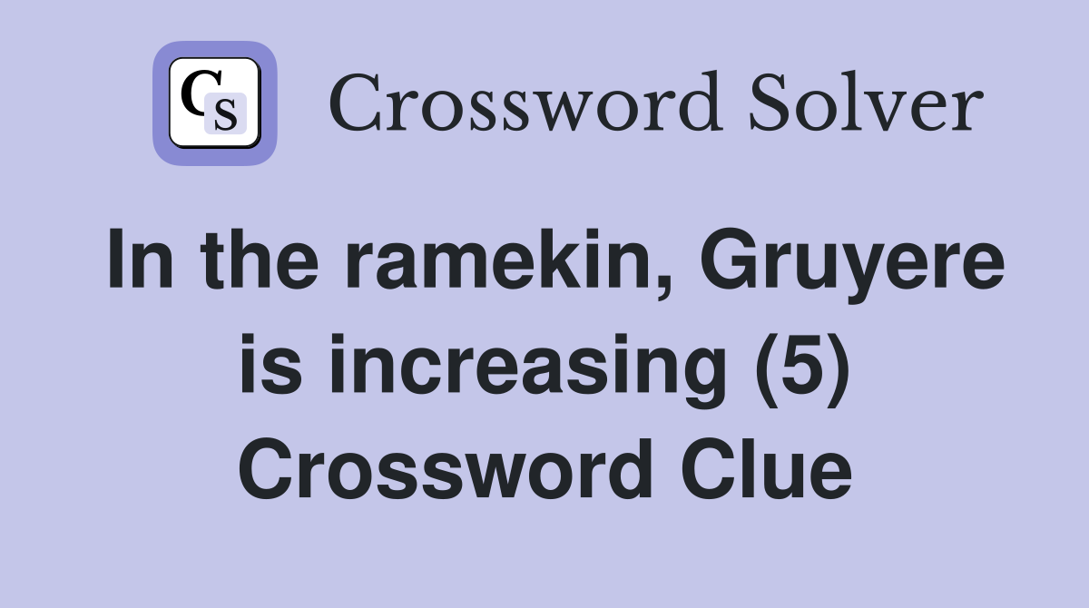 In the ramekin, Gruyere is increasing (5) Crossword Clue
