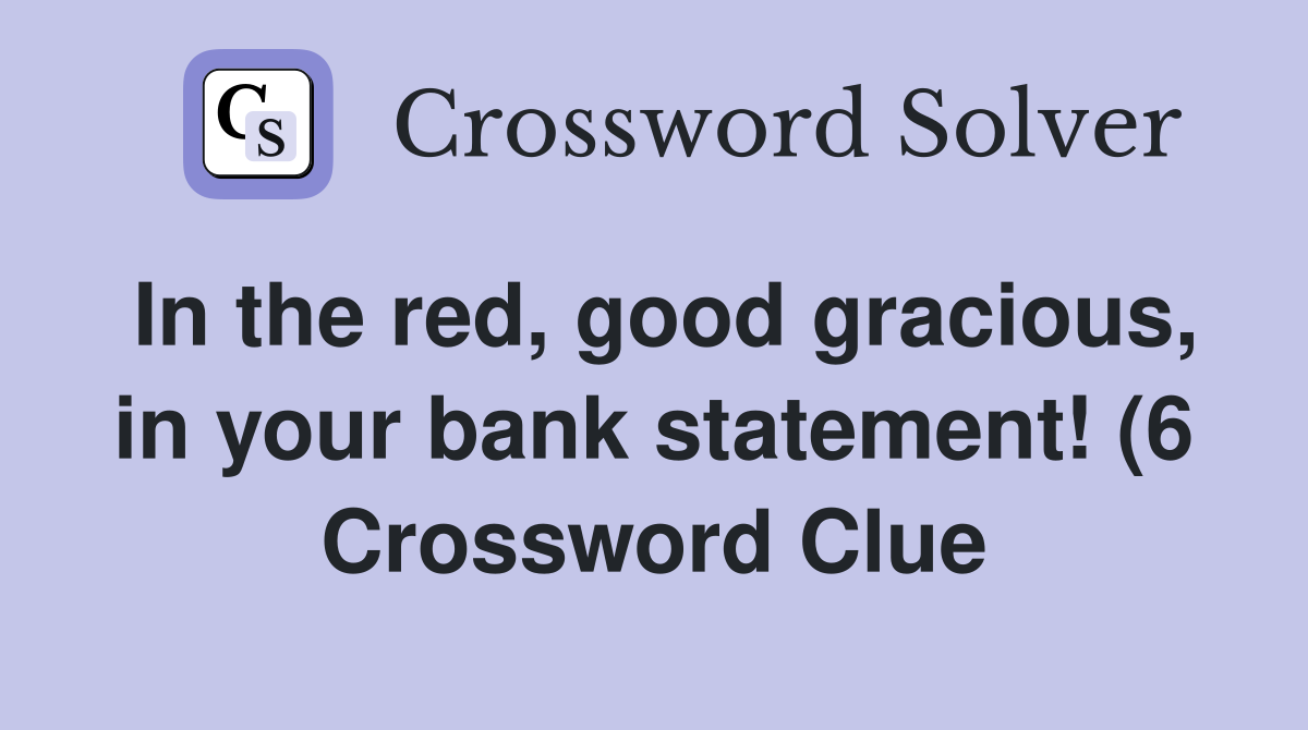 In the red good gracious in your bank statement (6) Crossword Clue In the red good gracious in your bank statement (6) Crossword Clue