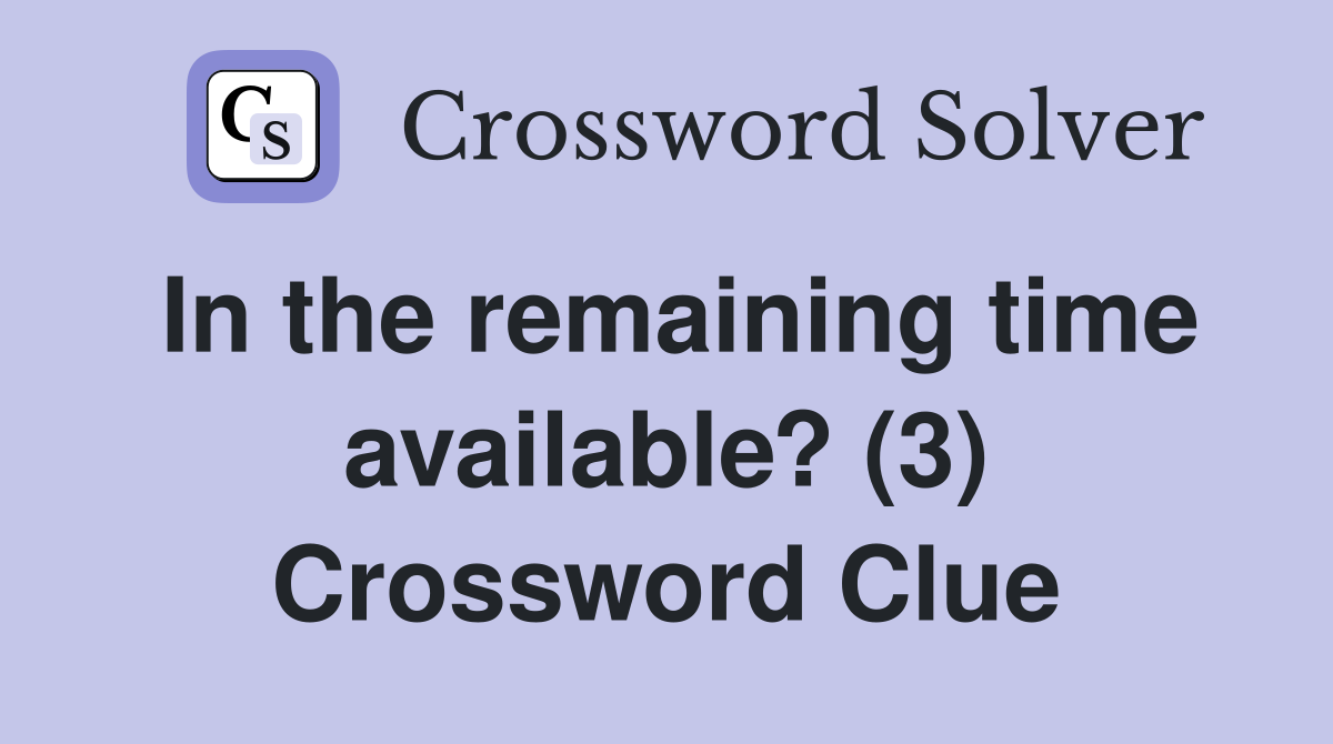 In the remaining time available? (3) Crossword Clue