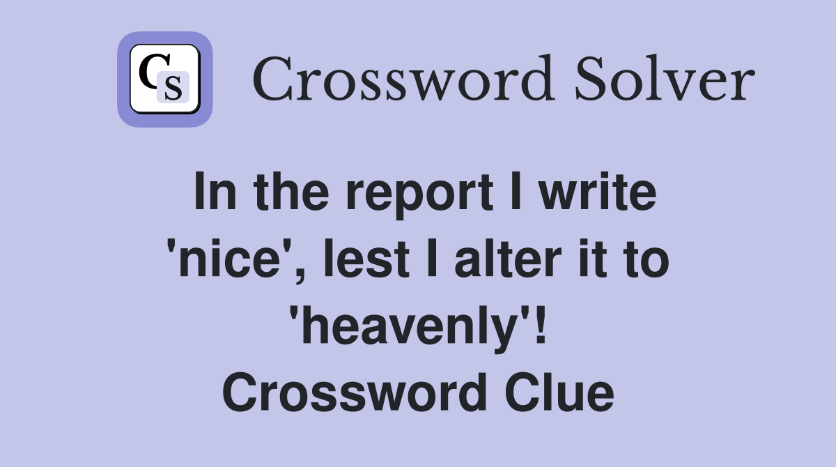 In the report I write 'nice', lest I alter it to 'heavenly'! Crossword Clue