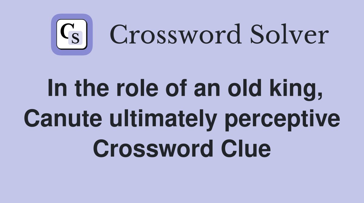 In the role of an old king, Canute ultimately perceptive Crossword Clue