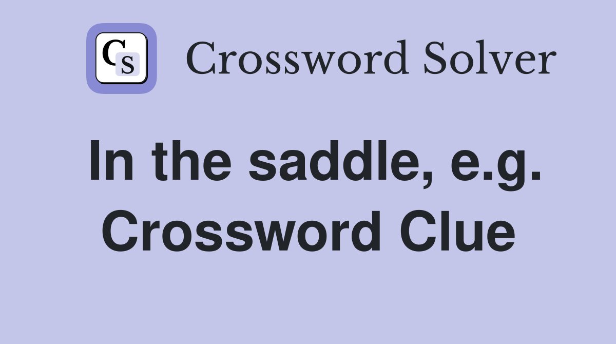 In the saddle, e.g. Crossword Clue