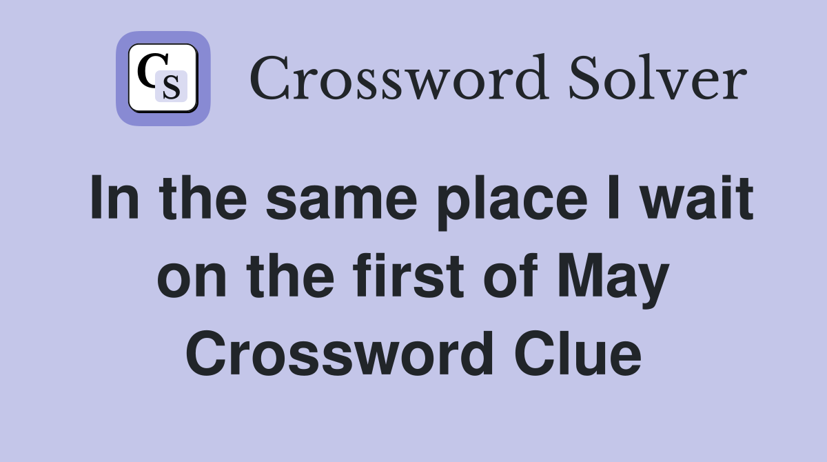 In the same place I wait on the first of May Crossword Clue