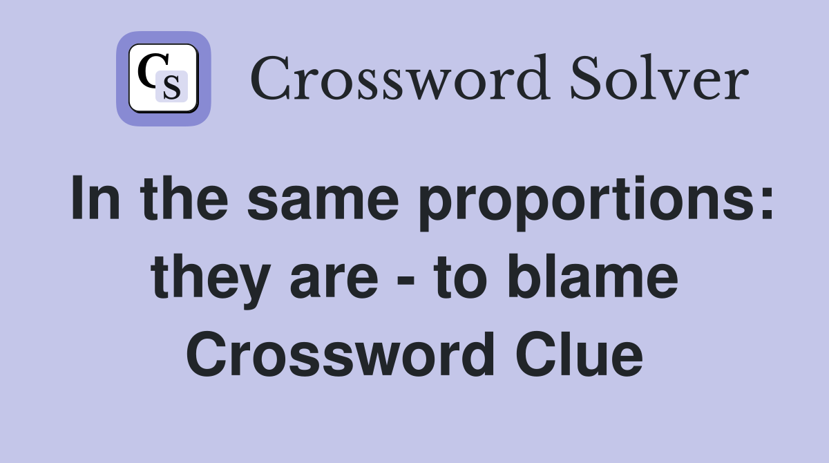 In the same proportions: they are - to blame Crossword Clue