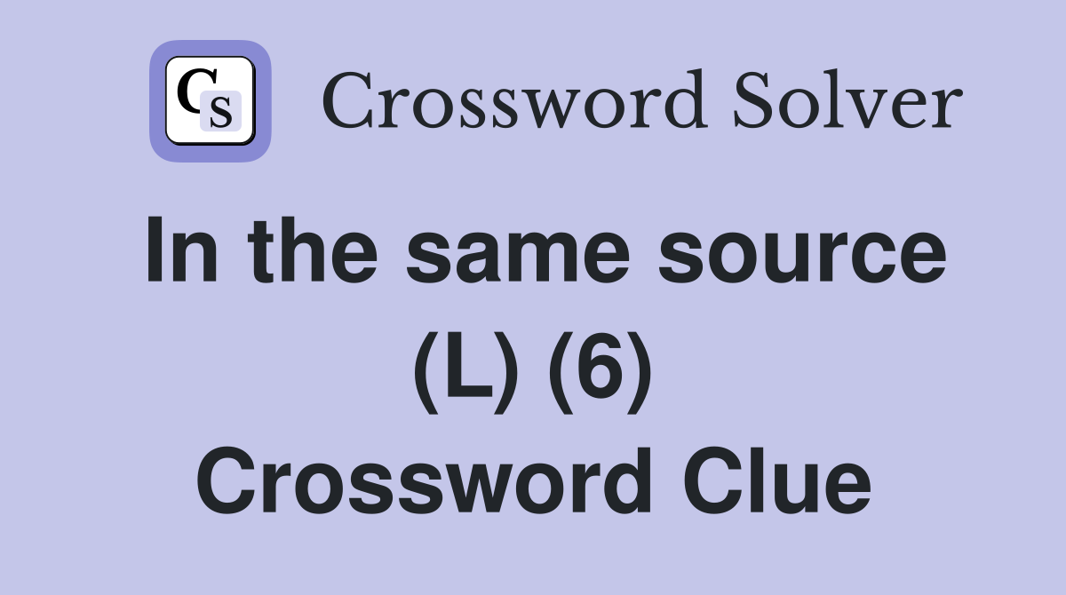 In the same source (L) (6) Crossword Clue