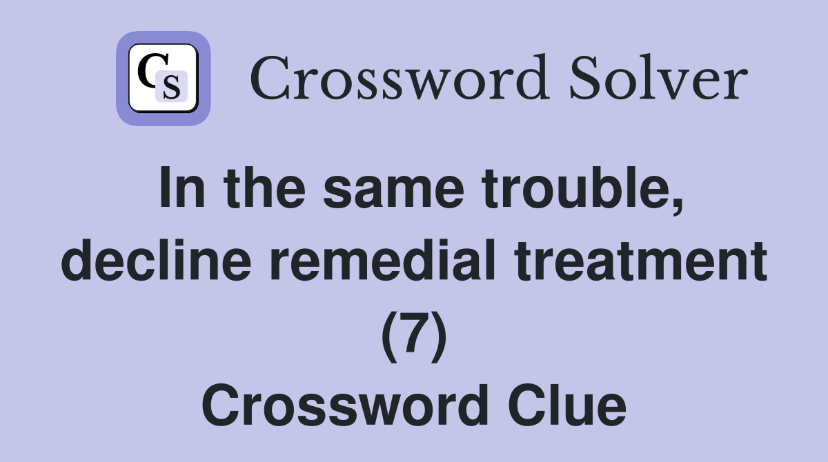 In the same trouble, decline remedial treatment (7) Crossword Clue