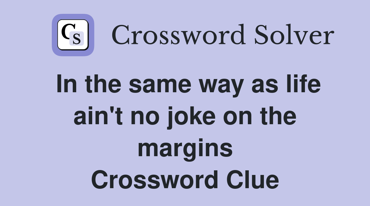 In the same way as life ain't no joke on the margins Crossword Clue