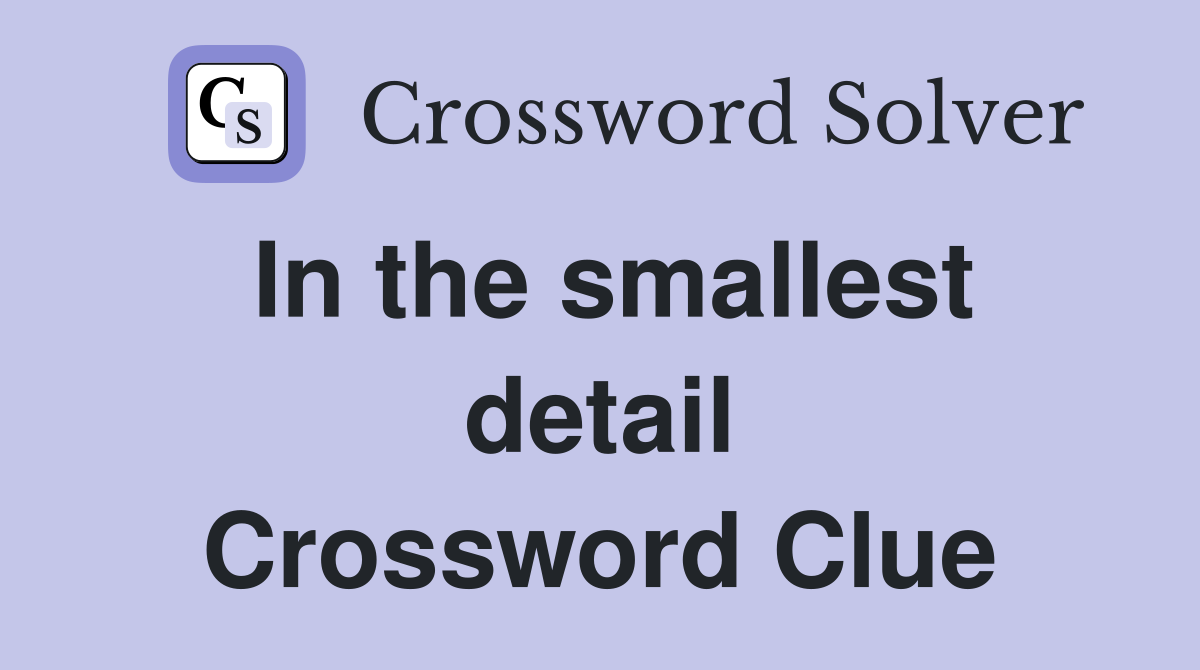 In the smallest detail Crossword Clue