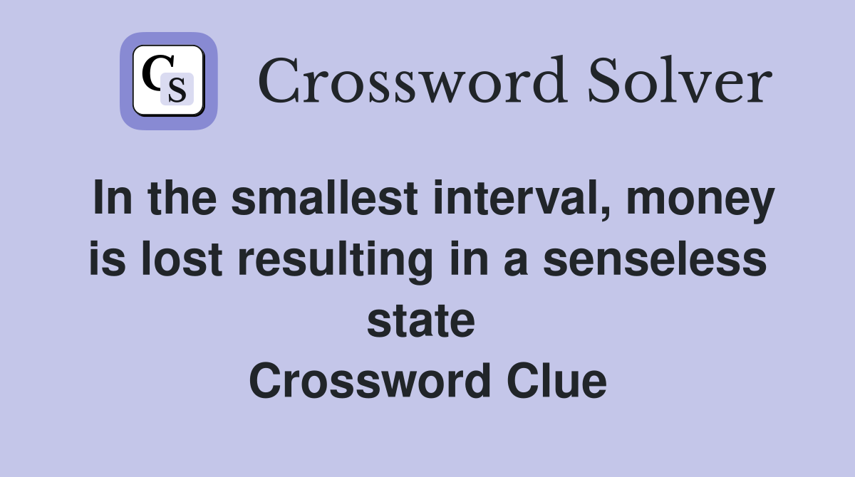 In the smallest interval, money is lost resulting in a senseless state  Crossword Clue