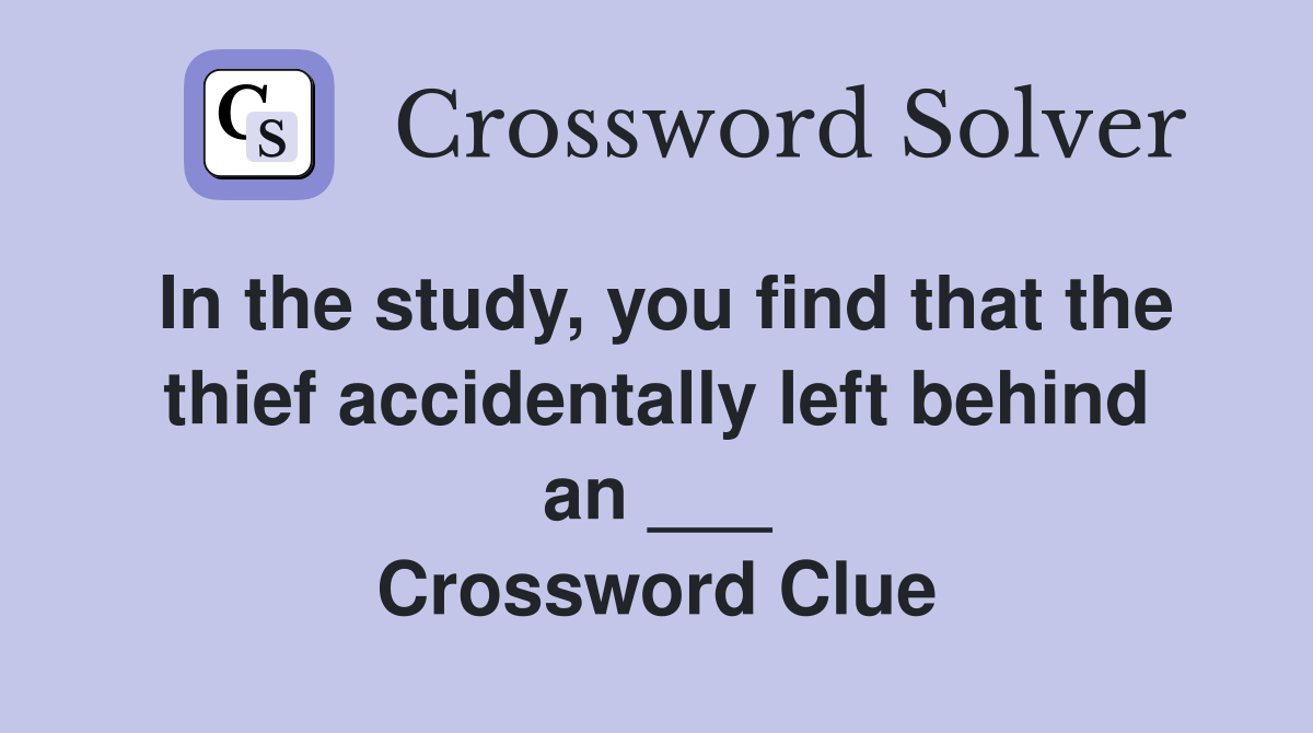 In the study, you find that the thief accidentally left behind an ___ Crossword Clue