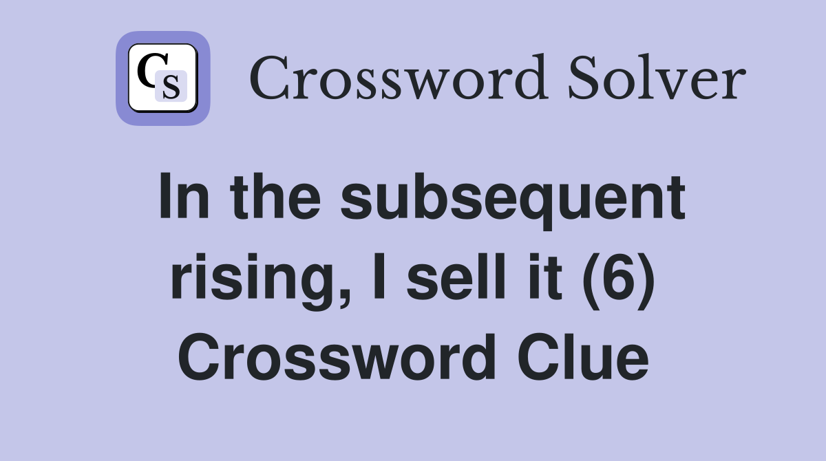In the subsequent rising, I sell it (6) Crossword Clue