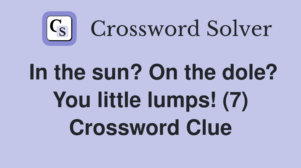 In the sun? On the dole? You little lumps! (7) Crossword Clue