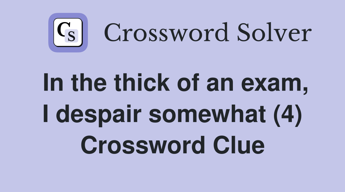 In the thick of an exam, I despair somewhat (4) Crossword Clue