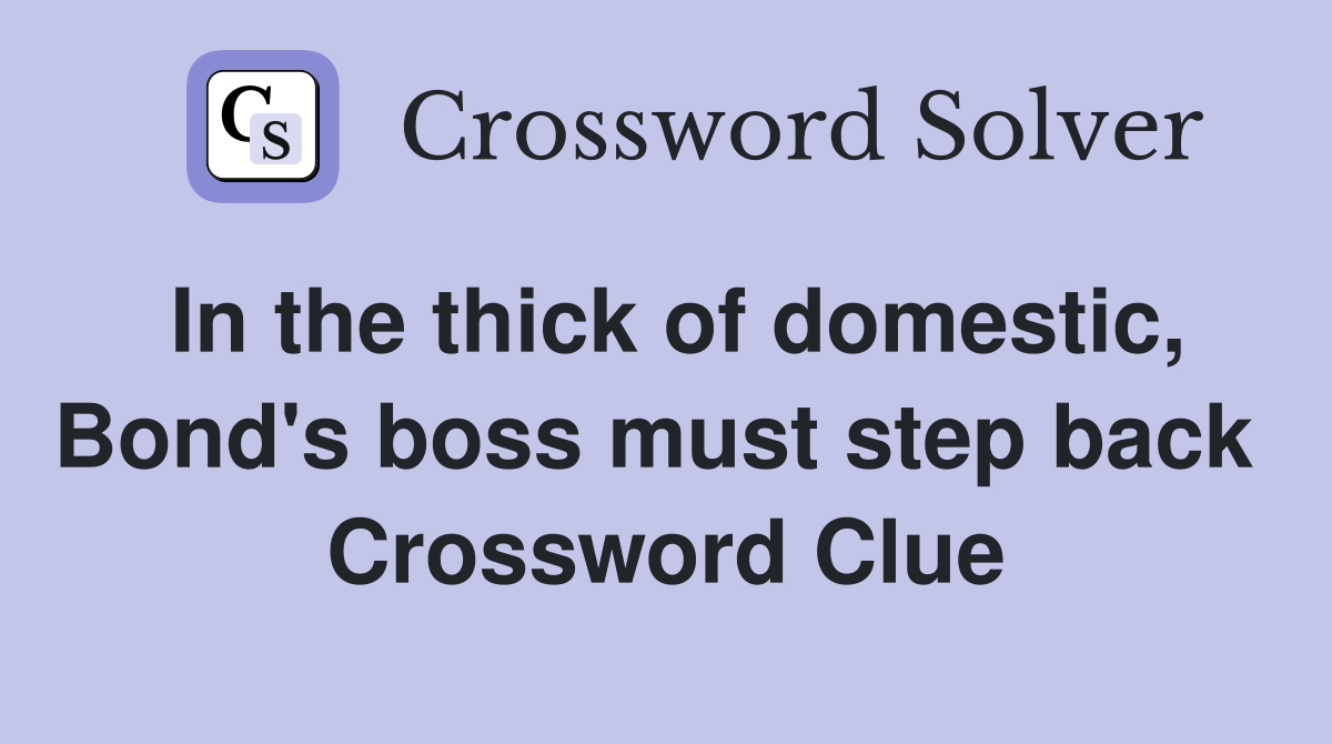 In the thick of domestic, Bond's boss must step back  Crossword Clue